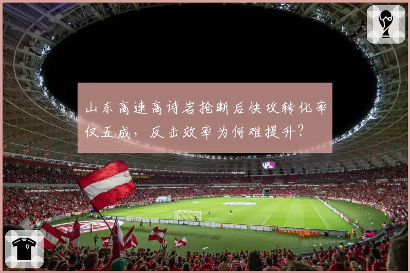山东高速高诗岩抢断后快攻转化率仅五成,反击效率为何难提升?