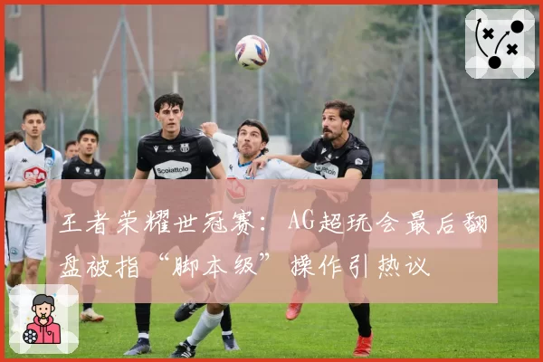 王者荣耀世冠赛：AG超玩会最后翻盘被指“脚本级”操作引热议