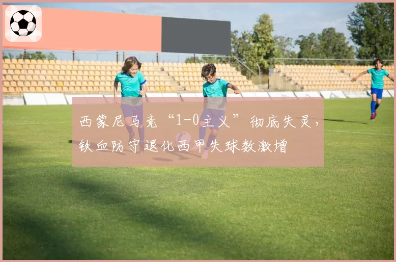 西蒙尼马竞“1-0主义”彻底失灵,铁血防守退化西甲失球数激增