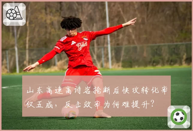 山东高速高诗岩抢断后快攻转化率仅五成,反击效率为何难提升?