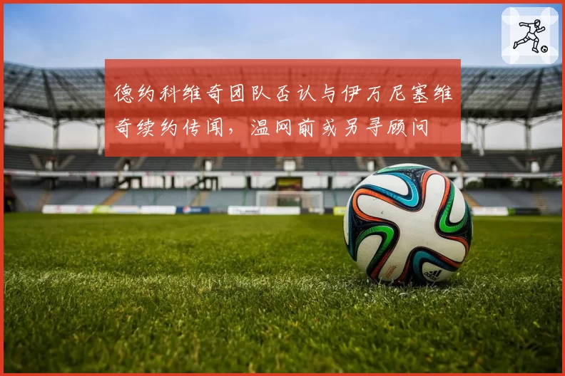 德约科维奇团队否认与伊万尼塞维奇续约传闻,温网前或另寻顾问