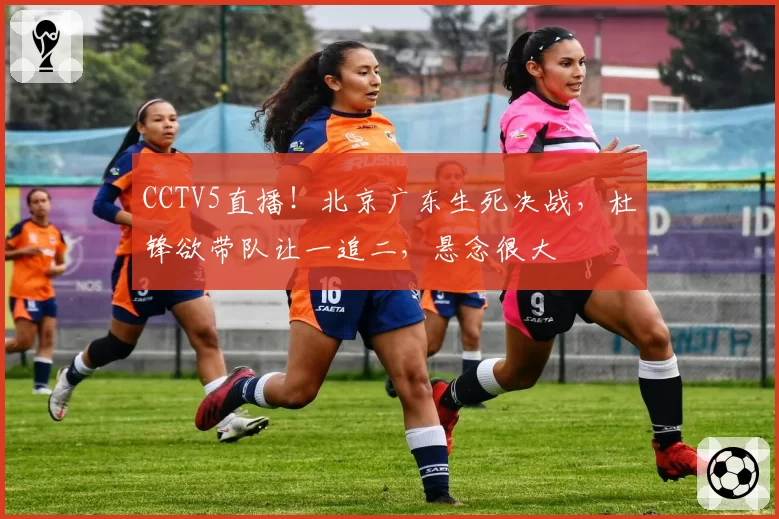 CCTV5直播！北京广东生死决战，杜锋欲带队让一追二，悬念很大