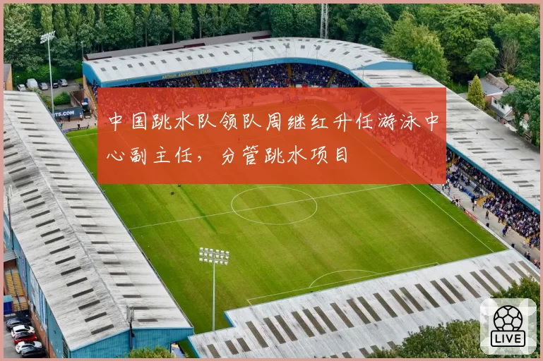 中国跳水队领队周继红升任游泳中心副主任，分管跳水项目