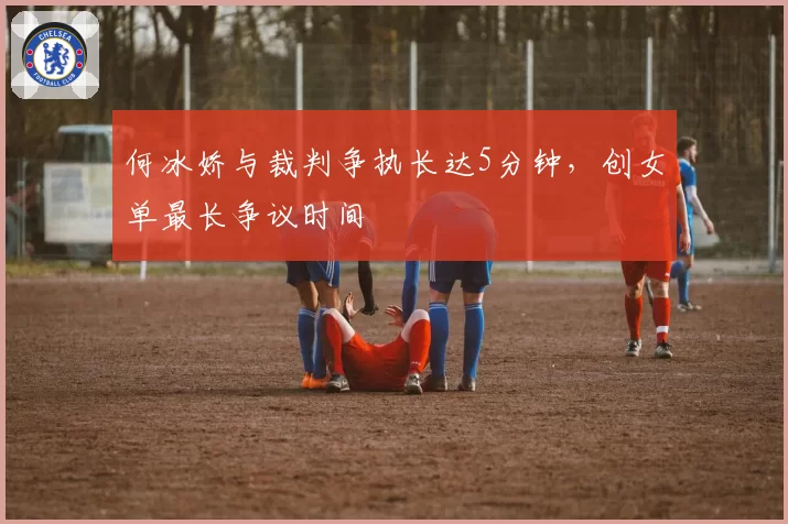 何冰娇与裁判争执长达5分钟,创女单最长争议时间