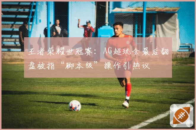 王者荣耀世冠赛：AG超玩会最后翻盘被指“脚本级”操作引热议