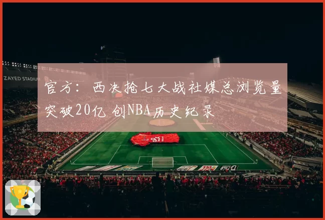 官方:西决抢七大战社媒总浏览量突破20亿 创NBA历史纪录