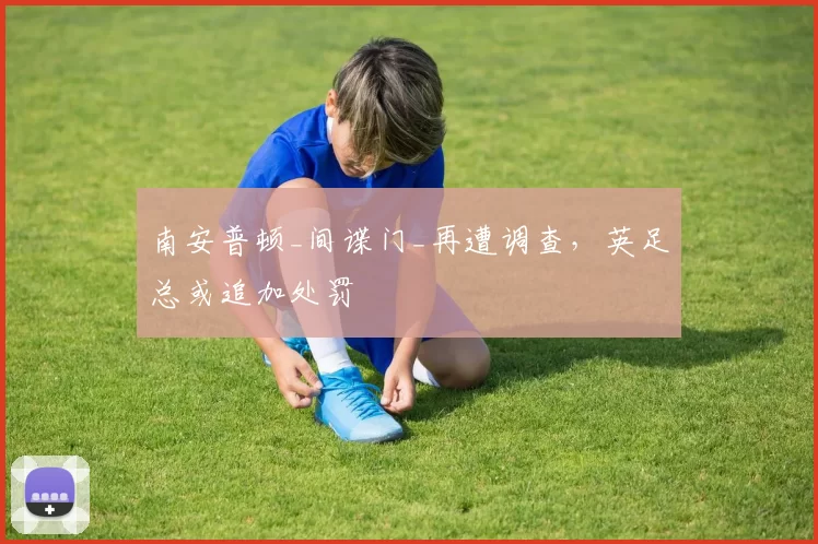 南安普顿_间谍门_再遭调查，英足总或追加处罚