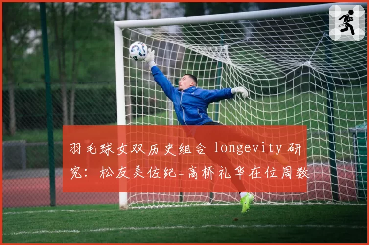 羽毛球女双历史组合 longevity 研究:松友美佐纪_高桥礼华在位周数纪录