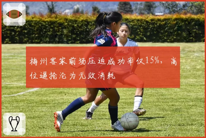 梅州客家前场压迫成功率仅15%,高位逼抢沦为无效消耗
