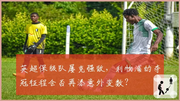 英超保级队屡克强敌,利物浦的夺冠征程会否再添意外变数?