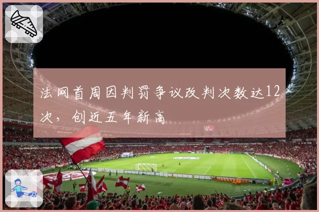 法网首周因判罚争议改判次数达12次，创近五年新高