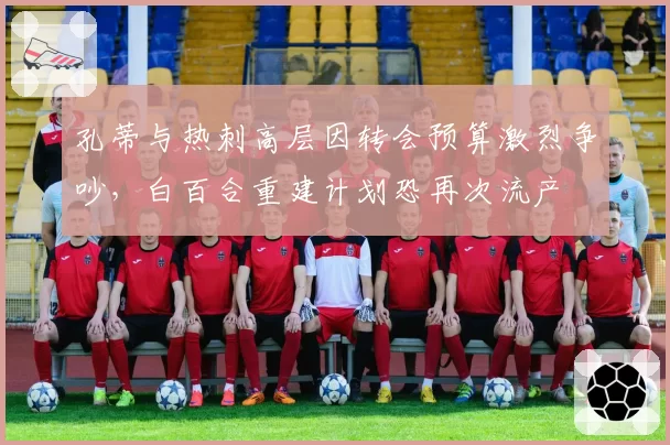 孔蒂与热刺高层因转会预算激烈争吵,白百合重建计划恐再次流产