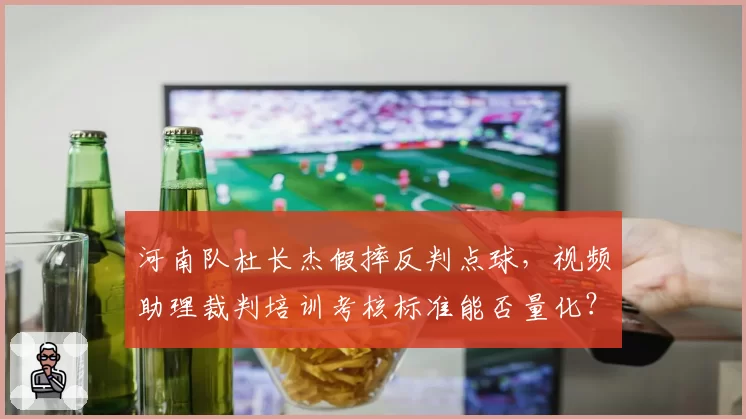 河南队杜长杰假摔反判点球，视频助理裁判培训考核标准能否量化？