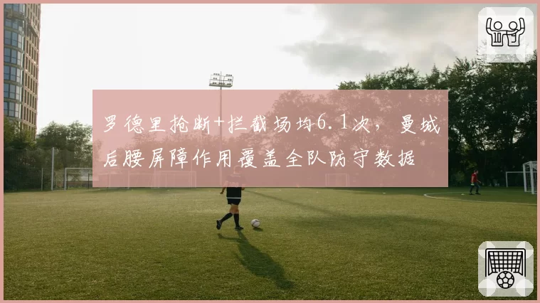 罗德里抢断+拦截场均6.1次，曼城后腰屏障作用覆盖全队防守数据