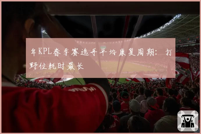 年KPL春季赛选手平均康复周期:打野位耗时最长