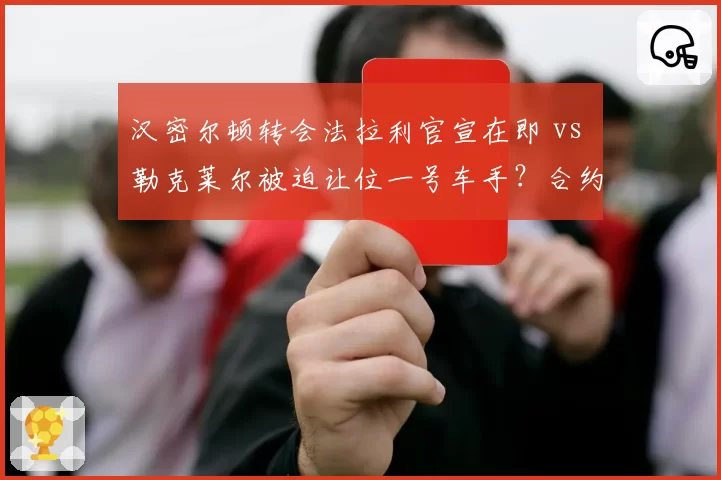 汉密尔顿转会法拉利官宣在即 vs 勒克莱尔被迫让位一号车手?合约暗藏玄机