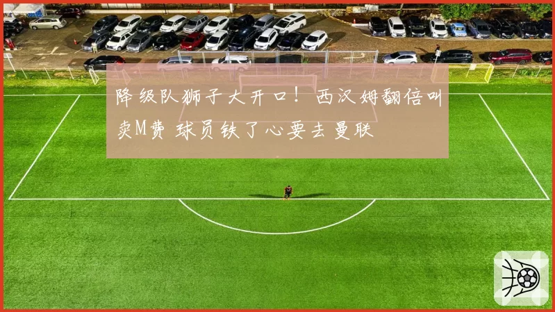 降级队狮子大开口!西汉姆翻倍叫卖M费 球员铁了心要去曼联