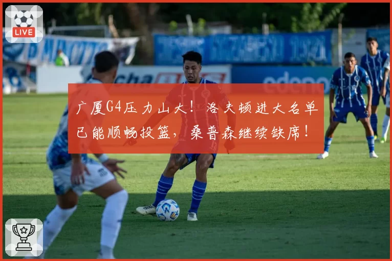广厦G4压力山大！洛夫顿进大名单已能顺畅投篮，桑普森继续缺席！
