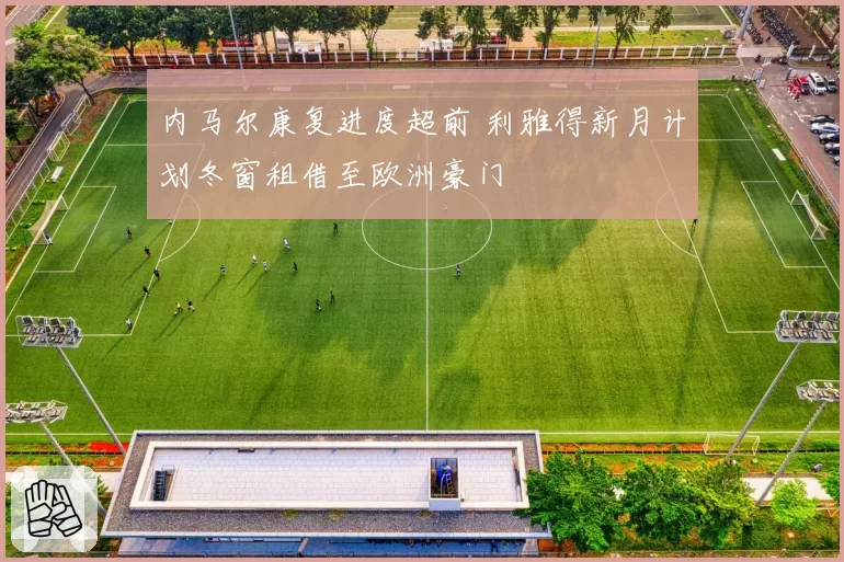 内马尔康复进度超前 利雅得新月计划冬窗租借至欧洲豪门