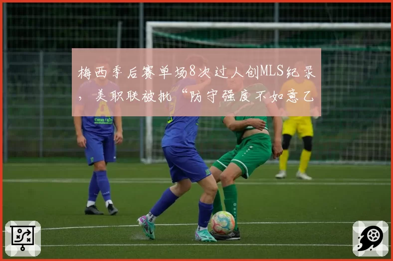 梅西季后赛单场8次过人创MLS纪录，美职联被批“防守强度不如意乙”