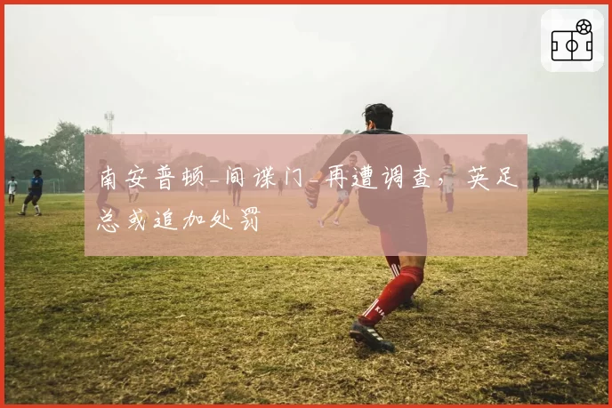 南安普顿_间谍门_再遭调查,英足总或追加处罚