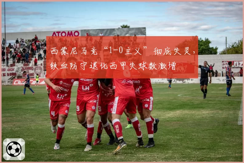 西蒙尼马竞“1-0主义”彻底失灵,铁血防守退化西甲失球数激增
