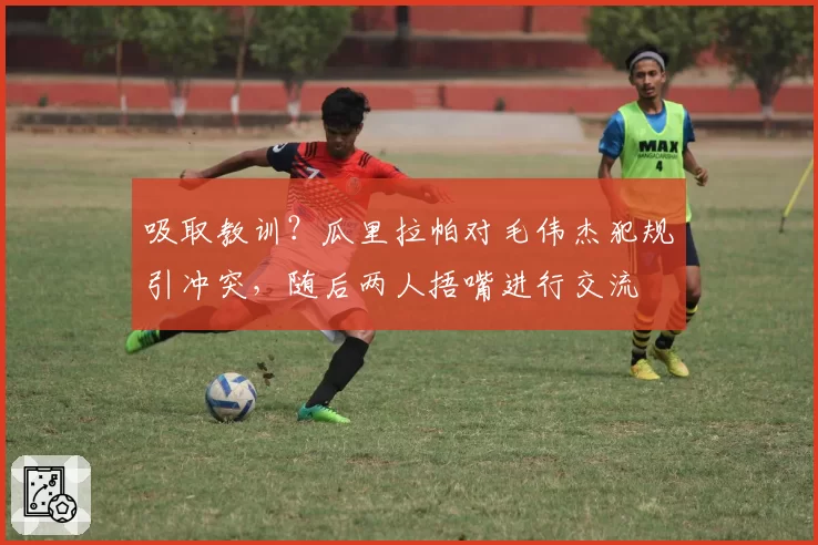 吸取教训?瓜里拉帕对毛伟杰犯规引冲突,随后两人捂嘴进行交流