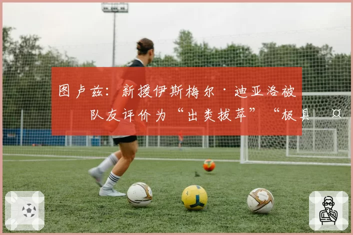 图卢兹:新援伊斯梅尔·迪亚洛被前队友评价为“出类拔萃”“极具天赋”“爆发力强的边后卫”“勤奋刻苦”