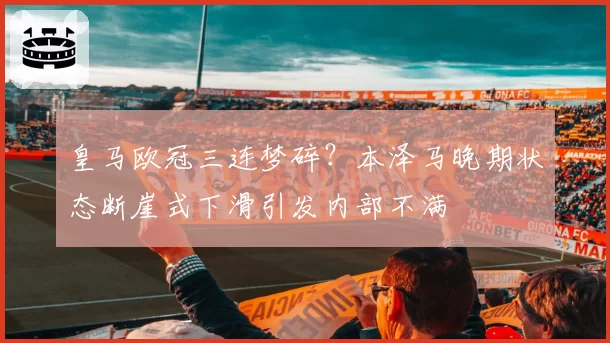 皇马欧冠三连梦碎？本泽马晚期状态断崖式下滑引发内部不满
