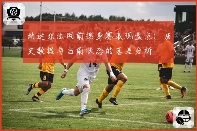 纳达尔法网前热身赛表现盘点：历史数据与当前状态的落差分析