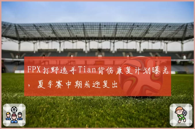 FPX打野选手Tian背伤康复计划曝光，夏季赛中期或迎复出