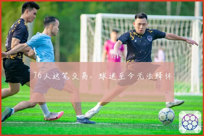 76人这笔交易，球迷至今无法释怀