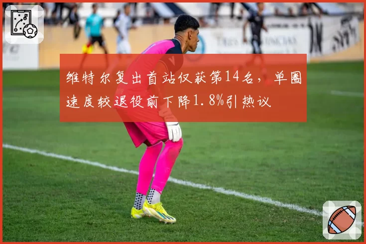 维特尔复出首站仅获第14名，单圈速度较退役前下降1.8%引热议