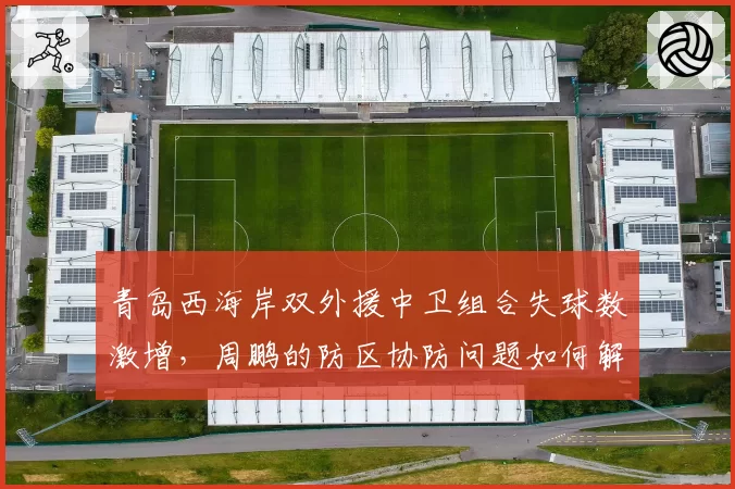青岛西海岸双外援中卫组合失球数激增,周鹏的防区协防问题如何解决?