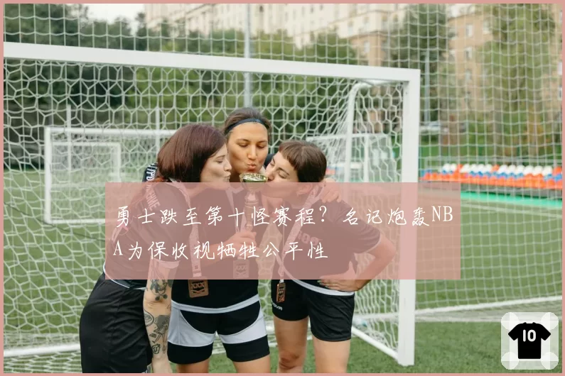 勇士跌至第十怪赛程?名记炮轰NBA为保收视牺牲公平性