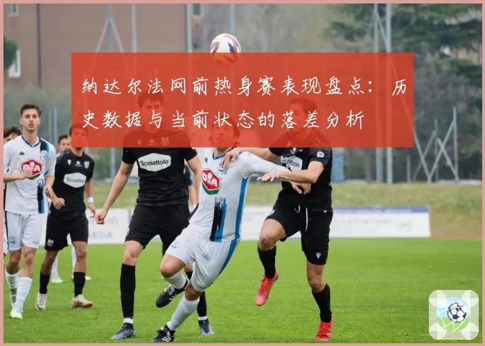 纳达尔法网前热身赛表现盘点：历史数据与当前状态的落差分析