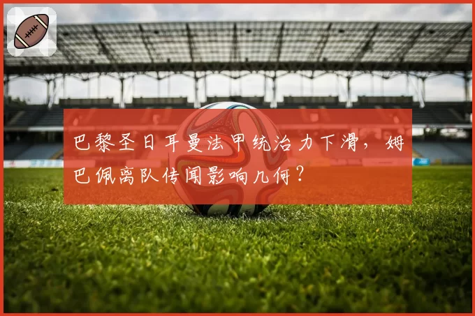巴黎圣日耳曼法甲统治力下滑，姆巴佩离队传闻影响几何？