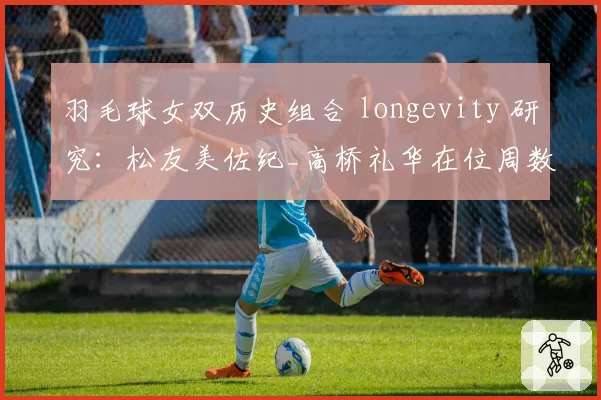 羽毛球女双历史组合 longevity 研究:松友美佐纪_高桥礼华在位周数纪录