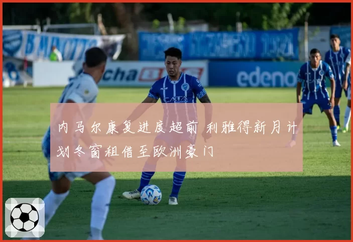 内马尔康复进度超前 利雅得新月计划冬窗租借至欧洲豪门
