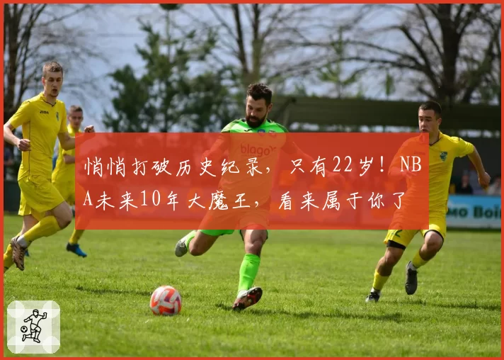 悄悄打破历史纪录,只有22岁!NBA未来10年大魔王,看来属于你了