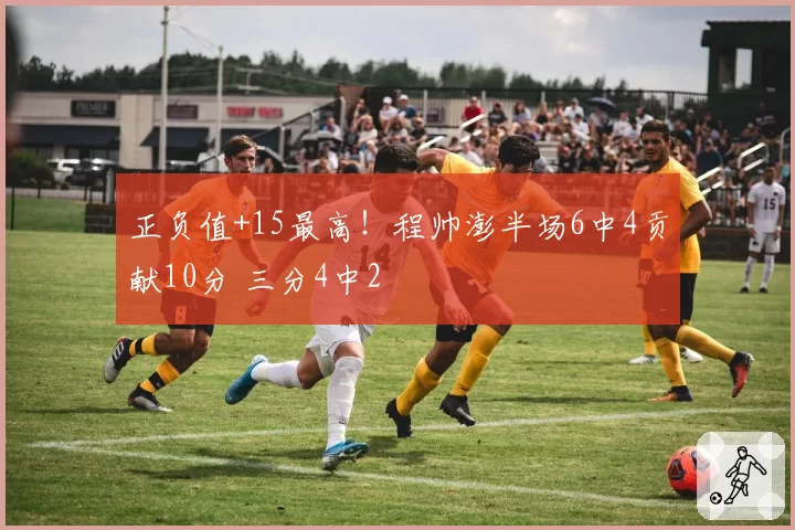 正负值+15最高！程帅澎半场6中4贡献10分 三分4中2