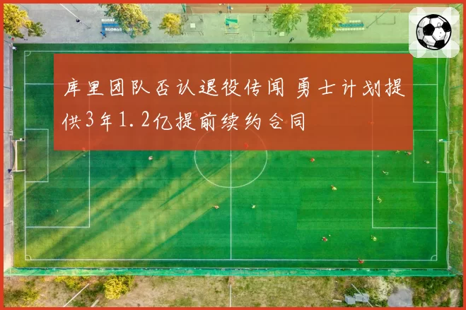 库里团队否认退役传闻 勇士计划提供3年1.2亿提前续约合同