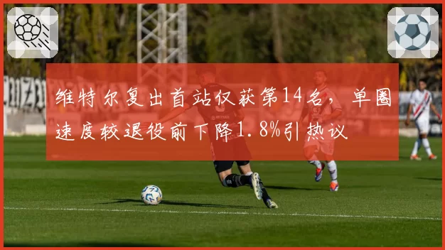 维特尔复出首站仅获第14名，单圈速度较退役前下降1.8%引热议