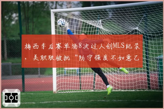 梅西季后赛单场8次过人创MLS纪录，美职联被批“防守强度不如意乙”